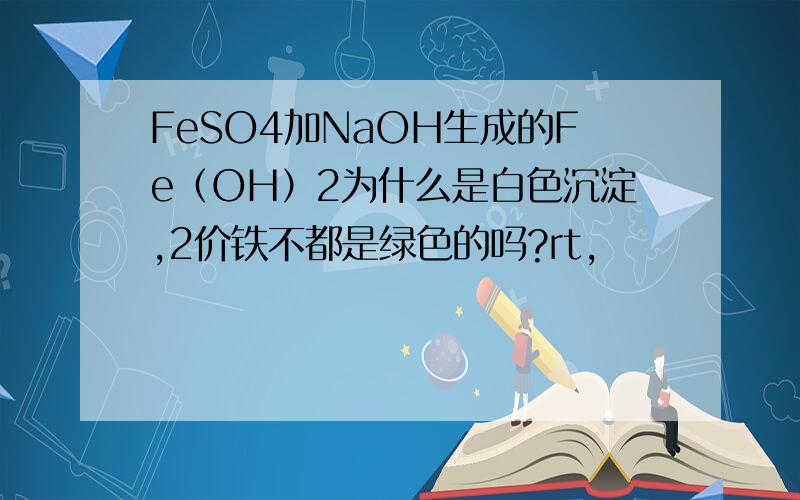 FeSO4加NaOH生成的Fe（OH）2为什么是白色沉淀,2价铁不都是绿色的吗?rt,