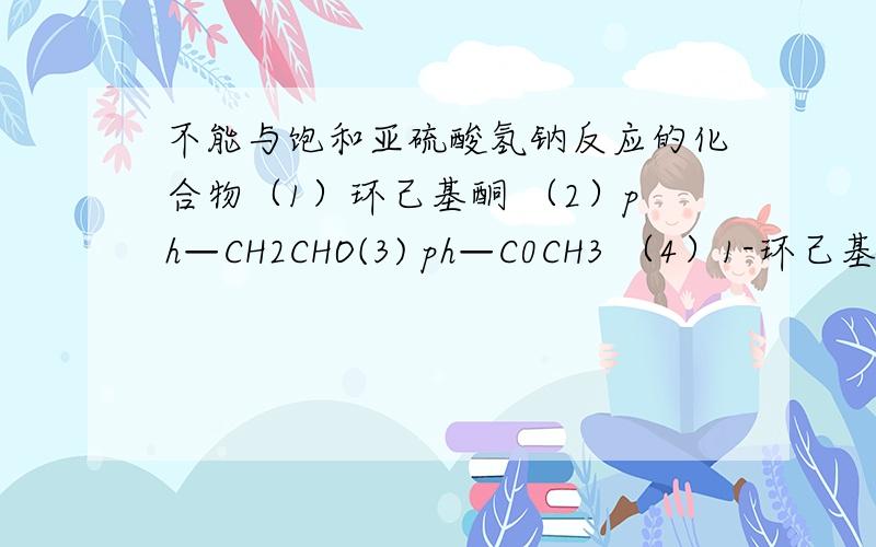 不能与饱和亚硫酸氢钠反应的化合物（1）环己基酮 （2）ph—CH2CHO(3) ph—C0CH3 （4）1-环己基-乙酮请说明原因！！