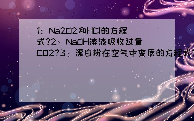 1：Na2O2和HCI的方程式?2：NaOH溶液吸收过量CO2?3：漂白粉在空气中变质的方程式?