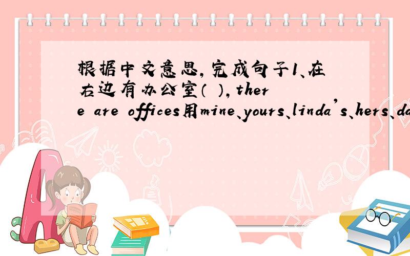 根据中文意思,完成句子1、在右边有办公室（ ）,there are offices用mine、yours、linda's、hers、dad's、his、girls各造一个句子