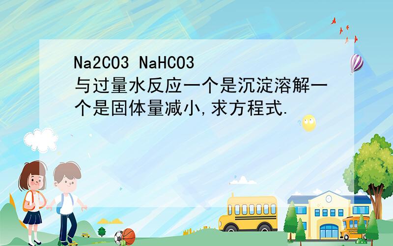 Na2CO3 NaHCO3 与过量水反应一个是沉淀溶解一个是固体量减小,求方程式.