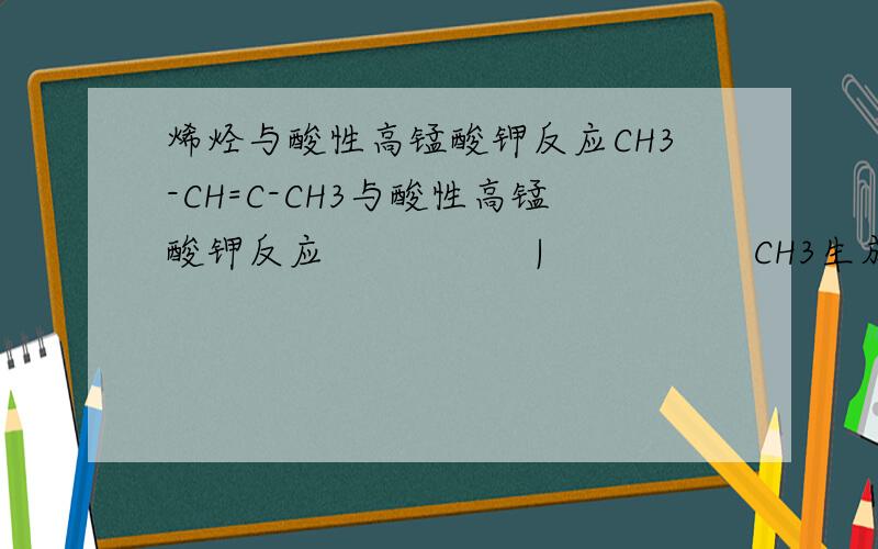 烯烃与酸性高锰酸钾反应CH3-CH=C-CH3与酸性高锰酸钾反应                 |                 CH3生成羧酸酮类化合物H2C=CH-CH-CH3与酸性高锰酸钾反应                 |                 CH3 生成二甲基丙酸和二氧化