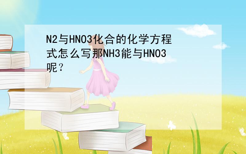 N2与HNO3化合的化学方程式怎么写那NH3能与HNO3呢？