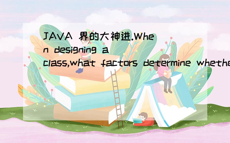 JAVA 界的大神进.When designing a class,what factors determine whether a particular method,or instancevariable,should be hidden,or made available outside that class?希望能有英文的回答,对不起每分了,