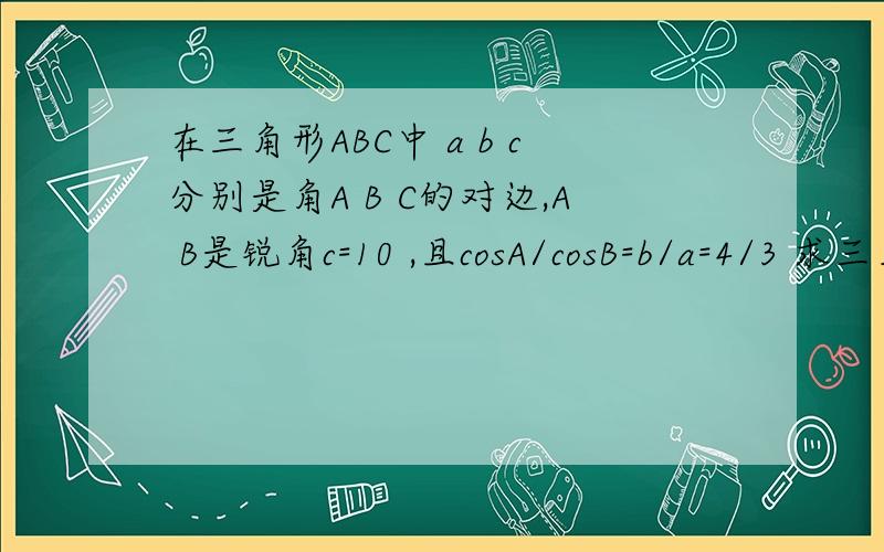 在三角形ABC中 a b c分别是角A B C的对边,A B是锐角c=10 ,且cosA/cosB=b/a=4/3 求三角形的面积