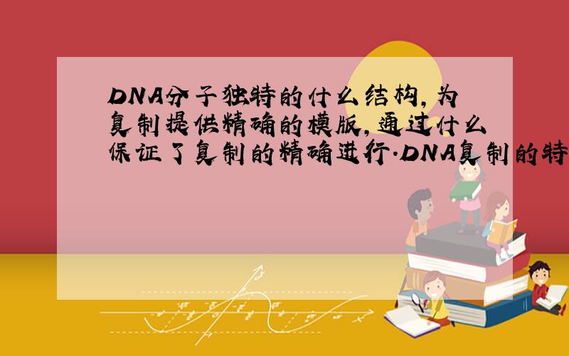 DNA分子独特的什么结构,为复制提供精确的模版,通过什么保证了复制的精确进行.DNA复制的特点是什么?