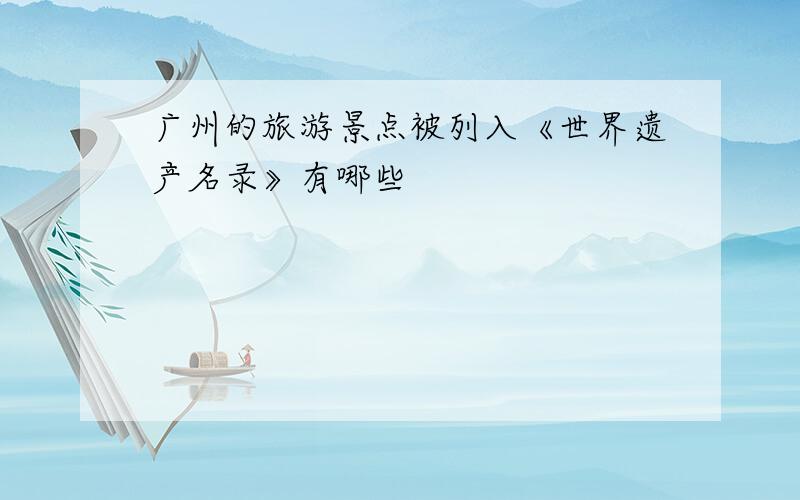 广州的旅游景点被列入《世界遗产名录》有哪些