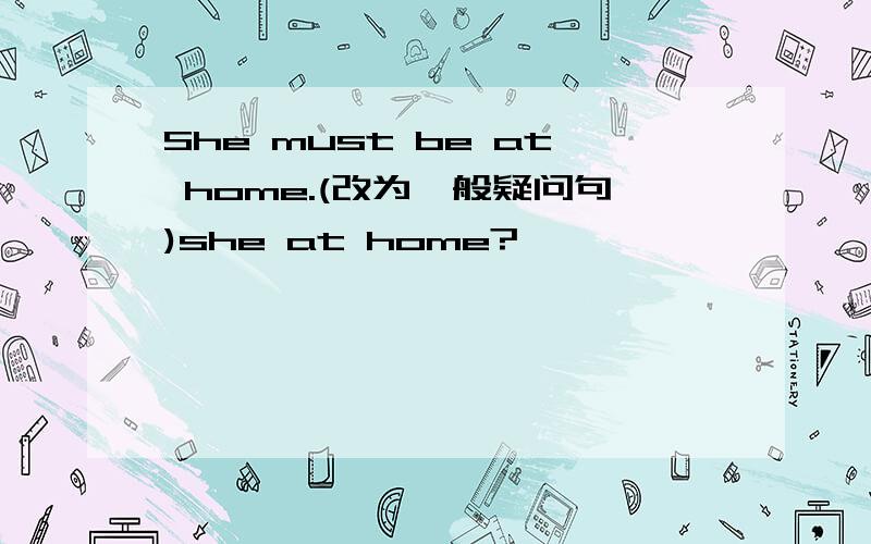 She must be at home.(改为一般疑问句)she at home?