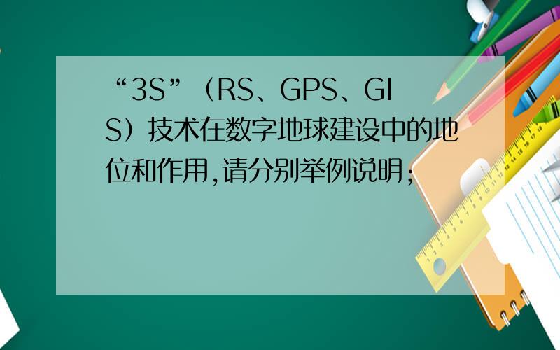 “3S”（RS、GPS、GIS）技术在数字地球建设中的地位和作用,请分别举例说明；