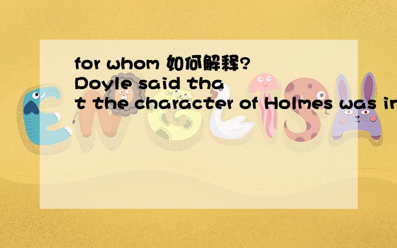 for whom 如何解释?Doyle said that the character of Holmes was inspired by Dr. Joseph Bell, for whom doyle had worked as a clerk at the edinburgh royal infirmary整句是这样的,我逐个研究单词,但for whom无法理解...