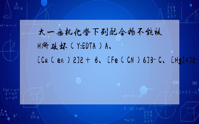 大一无机化学下列配合物不能被H所破坏(Y：EDTA)A、[Cu(en)2]2+ B、[Fe(CN)6]3- C、[HgI4]2- D、[CaY]2-,选什么?为什么?