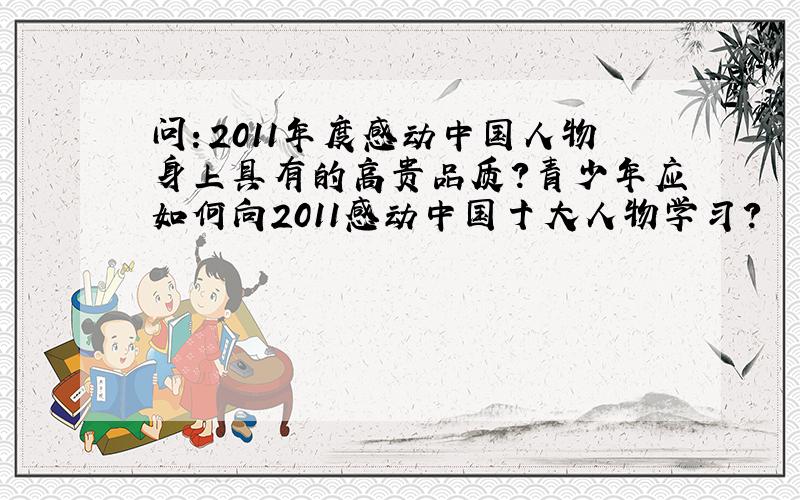 问：2011年度感动中国人物身上具有的高贵品质?青少年应如何向2011感动中国十大人物学习?