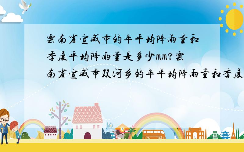 云南省宣威市的年平均降雨量和季度平均降雨量是多少mm?云南省宣威市双河乡的年平均降雨量和季度平均降雨量是多少mm