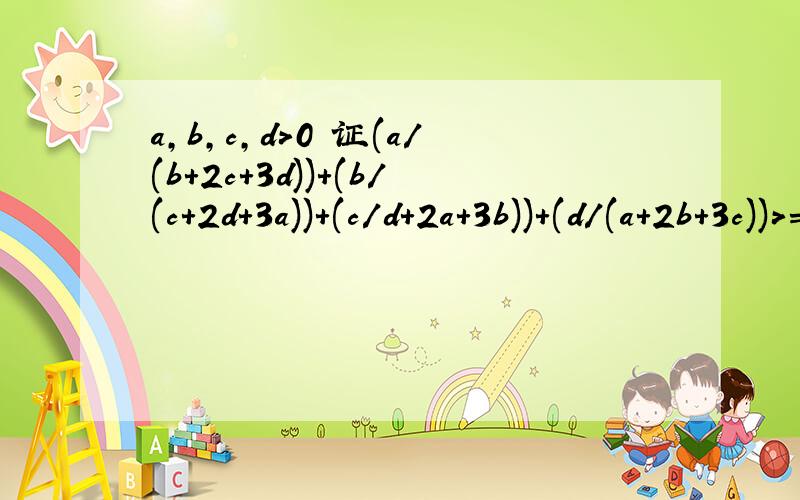 a,b,c,d>0 证(a/(b+2c+3d))+(b/(c+2d+3a))+(c/d+2a+3b))+(d/(a+2b+3c))>=2/3