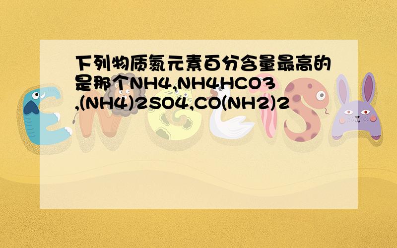 下列物质氮元素百分含量最高的是那个NH4,NH4HCO3,(NH4)2SO4,CO(NH2)2