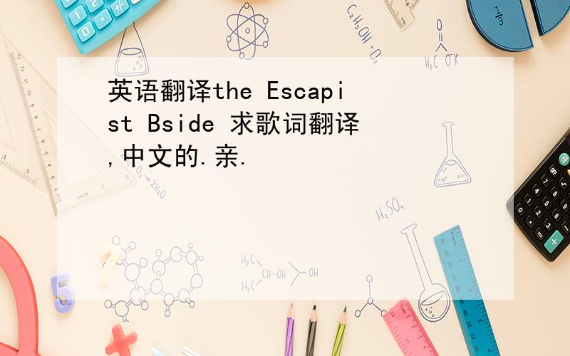 英语翻译the Escapist Bside 求歌词翻译,中文的.亲.