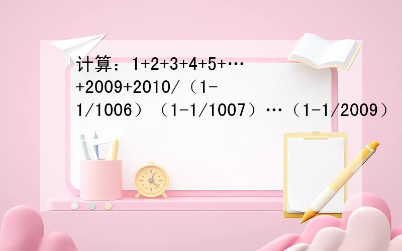 计算：1+2+3+4+5+…+2009+2010/（1-1/1006）（1-1/1007）…（1-1/2009）（1-1/2010）=（）
