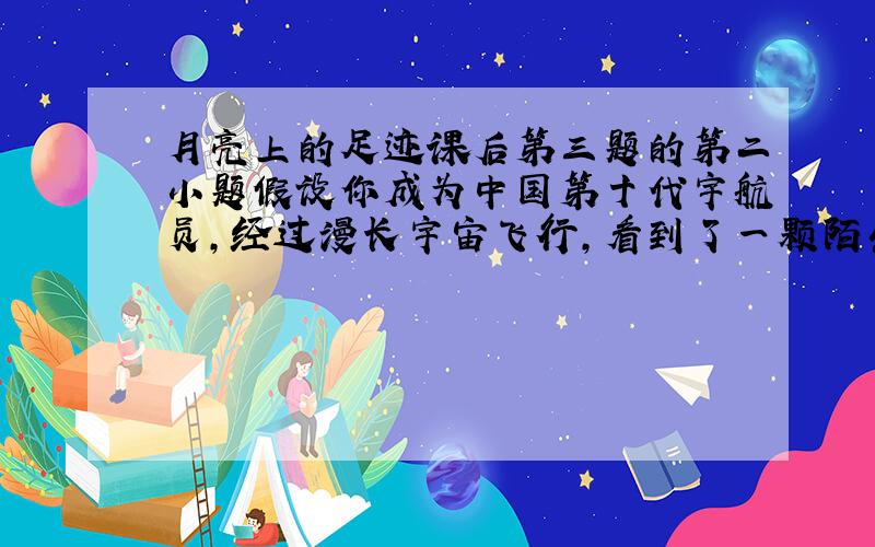 月亮上的足迹课后第三题的第二小题假设你成为中国第十代宇航员,经过漫长宇宙飞行,看到了一颗陌生而美丽的星球.500字左右就够了,
