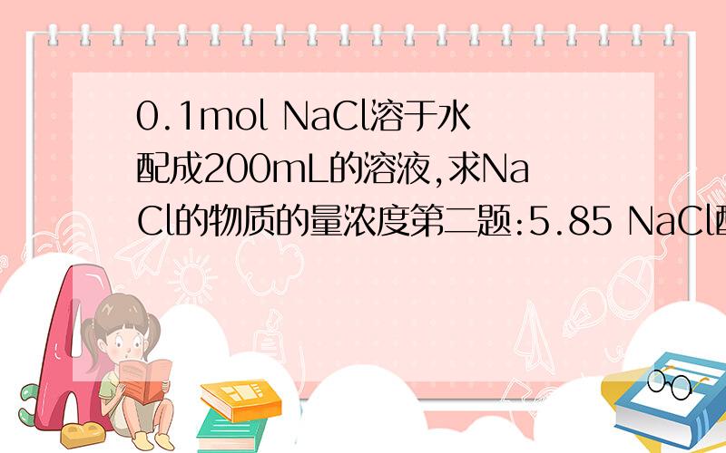 0.1mol NaCl溶于水配成200mL的溶液,求NaCl的物质的量浓度第二题:5.85 NaCl配制成0.1mol/L的溶液,则该溶液的体积为多少第三题:配制500ml 0.1mol/L的CaCl2的质量是多少第四题:100ml某气体的质量为0.179g 试求