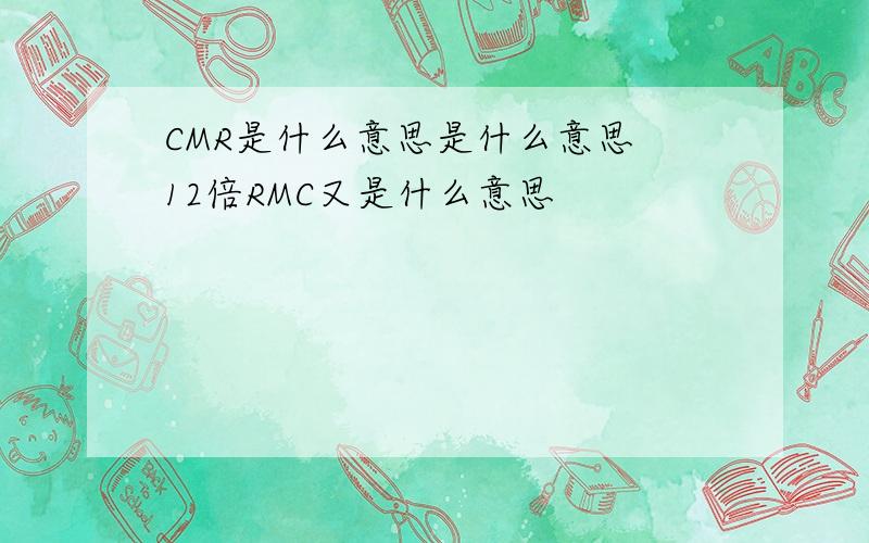 CMR是什么意思是什么意思 12倍RMC又是什么意思