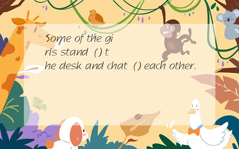 Some of the girls stand () the desk and chat () each other.