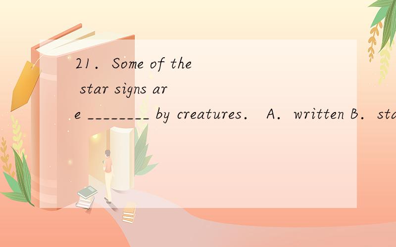 21．Some of the star signs are ________ by creatures． A．written B．stand for C．1iked D．represen翻译一下