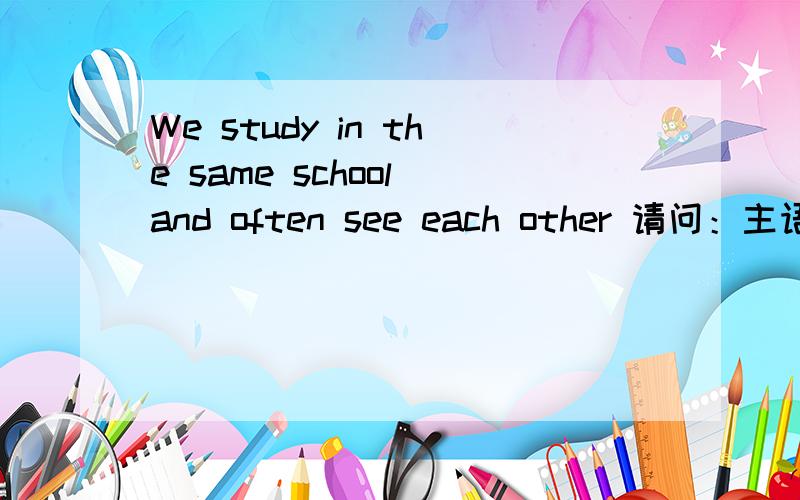 We study in the same school and often see each other 请问：主语——we谓语——study那么“in the same school and often see each other”在句子中都做什么成分?