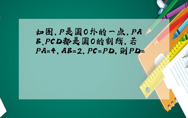如图,P是圆O外的一点,PAB、PCD都是圆O的割线,若PA=4,AB=2,PC=PD,则PD=