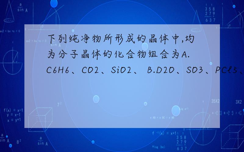 下列纯净物所形成的晶体中,均为分子晶体的化合物组合为A.C6H6、CO2、SiO2、 B.D2O、SO3、PCl5、NaCl、C.C8H10、HD、NH3 D.H2SO4、P2O5、C3H8