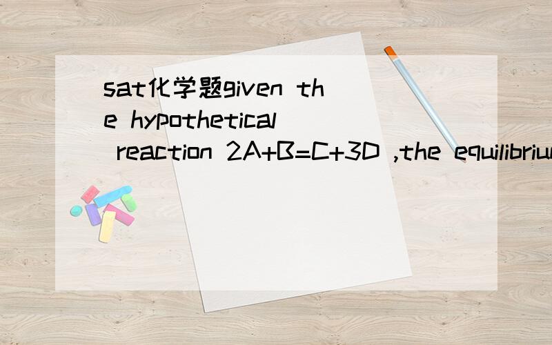 sat化学题given the hypothetical reaction 2A+B=C+3D ,the equilibrium constant for this reaction is I.directly proportional to the concentration of D cubed.II,inversely proportional to the concentration of A.III.inversely proportional to the concent