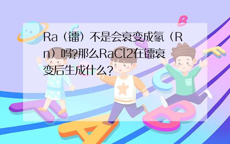 Ra（镭）不是会衰变成氡（Rn）吗?那么RaCl2在镭衰变后生成什么?