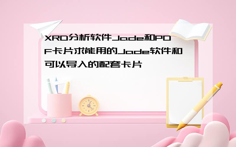 XRD分析软件Jade和PDF卡片求能用的Jade软件和可以导入的配套卡片,