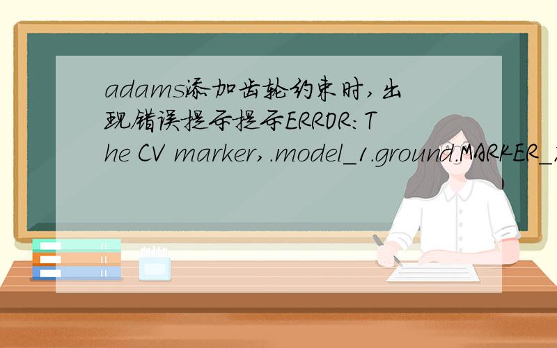 adams添加齿轮约束时,出现错误提示提示ERROR:The CV marker,.model_1.ground.MARKER_7,is not on the same part (.model_1.ground) as the J markers of the joints for the gear,.model_1.GEAR_1.