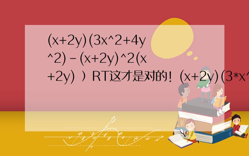 (x+2y)(3x^2+4y^2)-(x+2y)^2(x+2y) ）RT这才是对的！(x+2y)(3*x^2+4*y^2)-(x+2y)^2 *(x-2y)