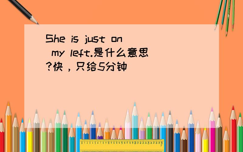 She is just on my left.是什么意思?快，只给5分钟