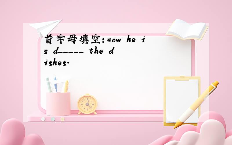 首字母填空：now he is d_____ the dishes.