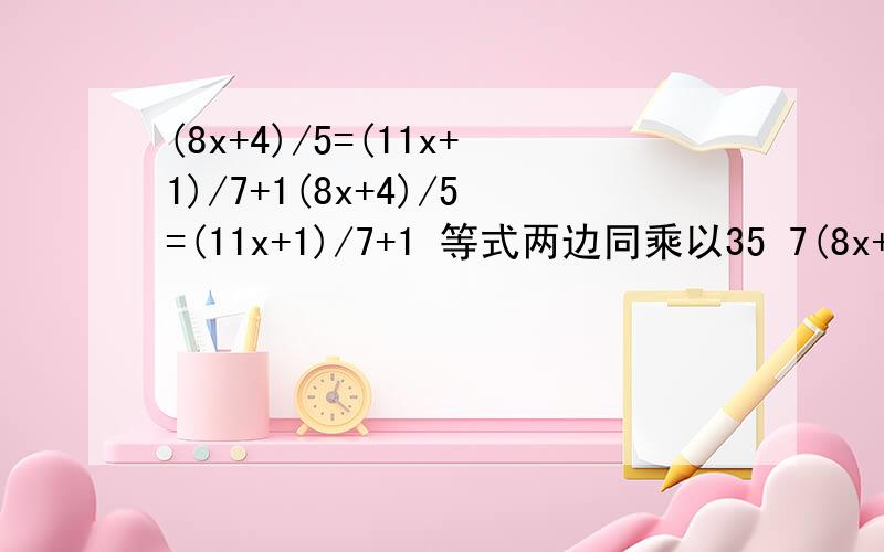 (8x+4)/5=(11x+1)/7+1(8x+4)/5=(11x+1)/7+1 等式两边同乘以35 7(8x+4)=5(11x+1)+35 56x+28=55x+5+35 x=12一到哪去了