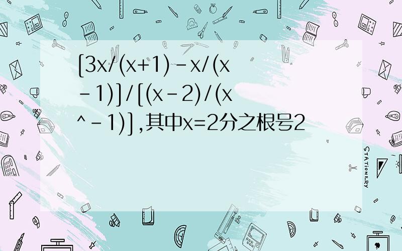 [3x/(x+1)-x/(x-1)]/[(x-2)/(x^-1)],其中x=2分之根号2