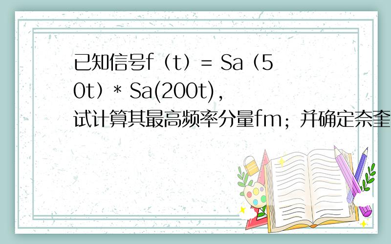 已知信号f（t）= Sa（50t）* Sa(200t),试计算其最高频率分量fm；并确定奈奎斯特取样率fs .