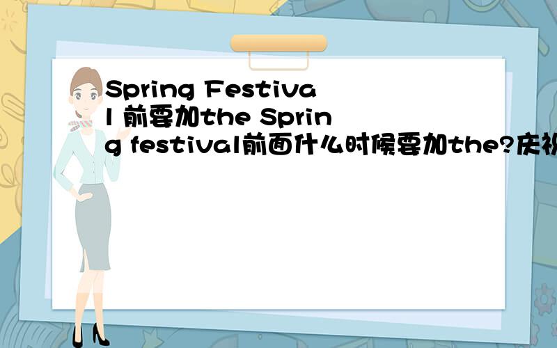 Spring Festival 前要加the Spring festival前面什么时候要加the?庆祝春节的Spring Festival前面要加the吗?为什么?但是看到过 I like Spring Festival.