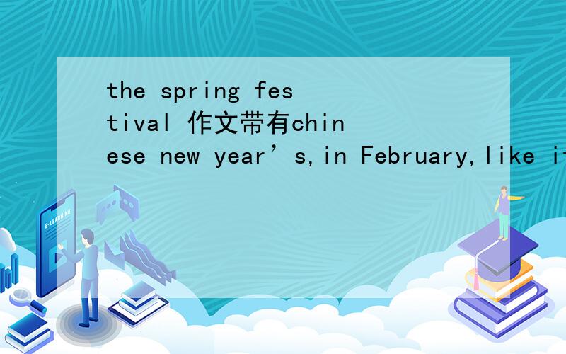 the spring festival 作文带有chinese new year’s,in February,like it,children,get together,happy,new clothes,greet,chinese dumplings50字