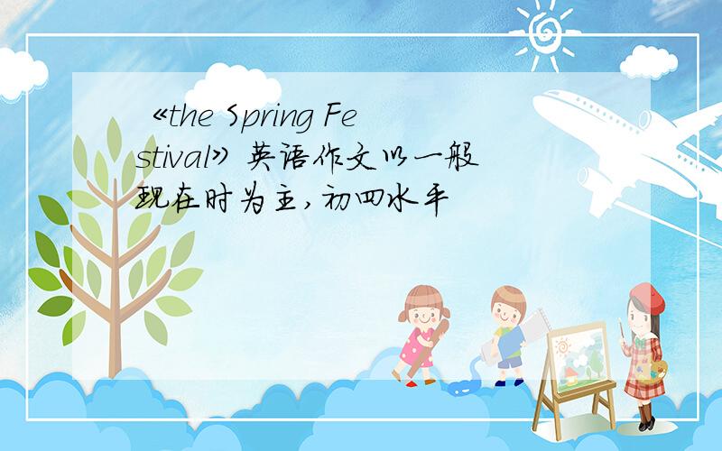 《the Spring Festival》英语作文以一般现在时为主,初四水平