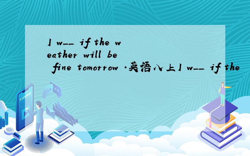 I w__ if the weather will be fine tomorrow .英语八上I w__ if the  weather will be fine tomorrow .英语八上
