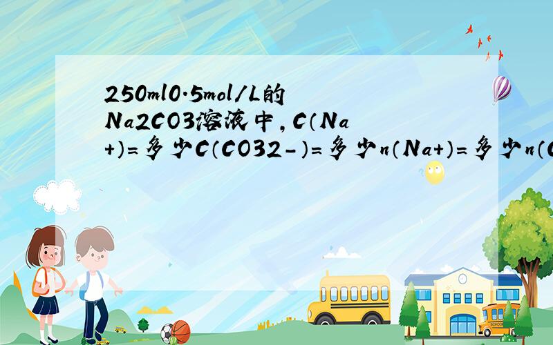 250ml0.5mol/L的Na2CO3溶液中,C（Na＋）＝多少C（CO32-）＝多少n（Na＋）＝多少n（CO32-）＝多少