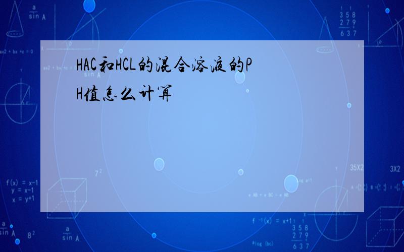 HAC和HCL的混合溶液的PH值怎么计算