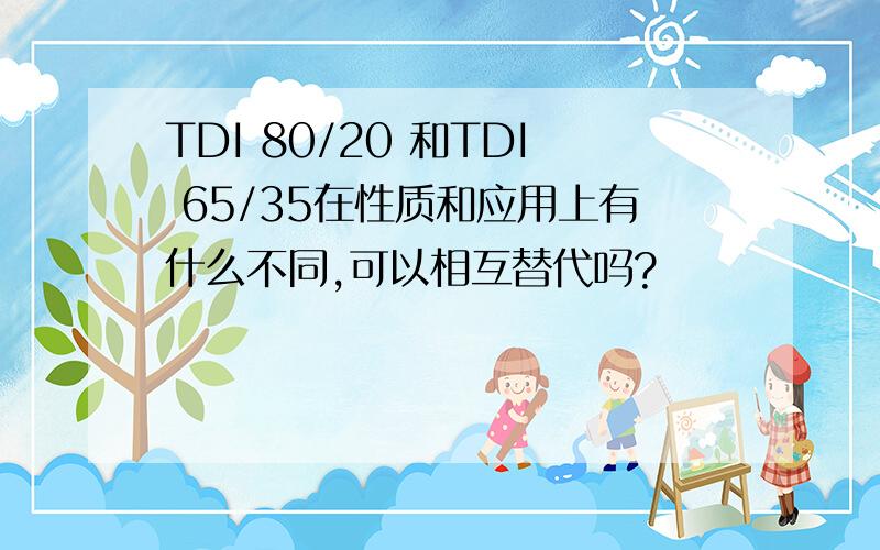 TDI 80/20 和TDI 65/35在性质和应用上有什么不同,可以相互替代吗?