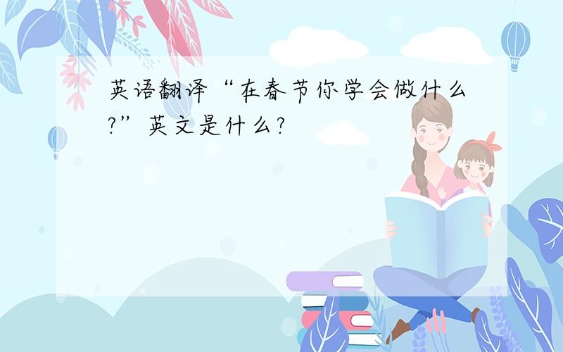 英语翻译“在春节你学会做什么?”英文是什么?
