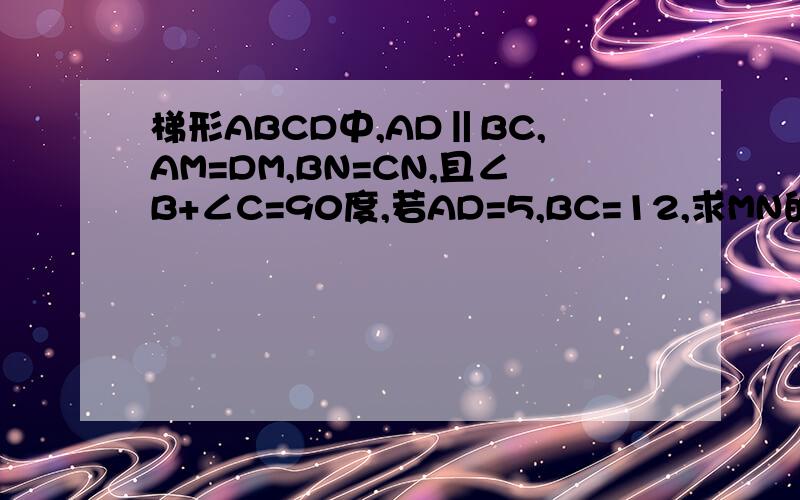 梯形ABCD中,AD‖BC,AM=DM,BN=CN,且∠B+∠C=90度,若AD=5,BC=12,求MN的长.