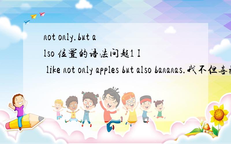 not only.but also 位置的语法问题1 I like not only apples but also bananas.我不但喜欢苹果而且喜欢香蕉 not only   位置 能不能提前到 I not only like apples but also bananas.我不但喜欢苹果而且喜欢香蕉   可以吗?