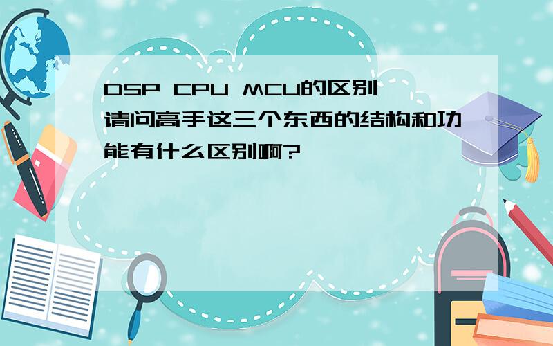 DSP CPU MCU的区别请问高手这三个东西的结构和功能有什么区别啊?